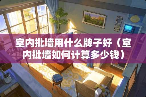 室内批墙用什么牌子好（室内批墙如何计算多少钱）