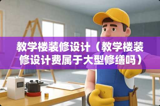 教学楼装修设计（教学楼装修设计费属于大型修缮吗）