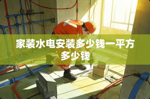 家装水电安装多少钱一平方多少钱