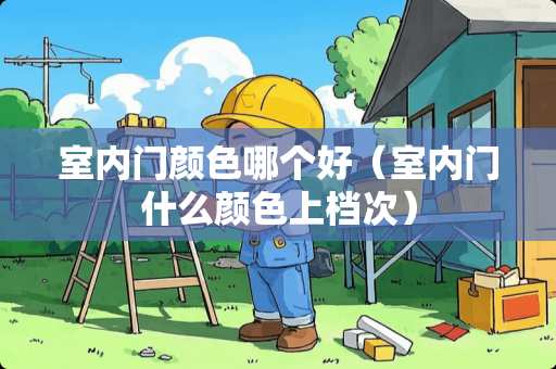 室内门颜色哪个好（室内门什么颜色上档次）
