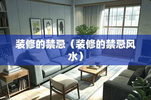 装修的禁忌（装修的禁忌风水）