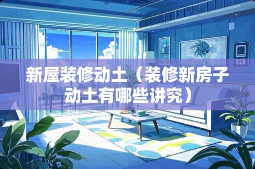 新屋装修动土（装修新房子动土有哪些讲究）