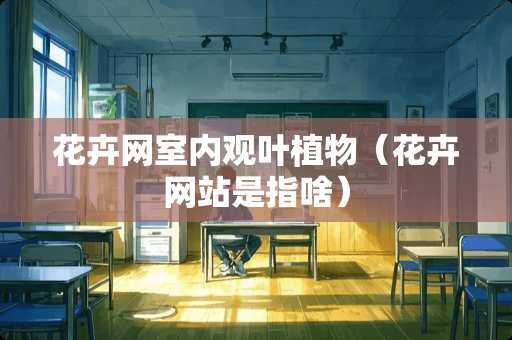 花卉网室内观叶植物（花卉网站是指啥）