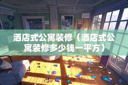 洒店式公寓装修（酒店式公寓装修多少钱一平方）