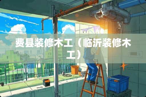 费县装修木工（临沂装修木工）