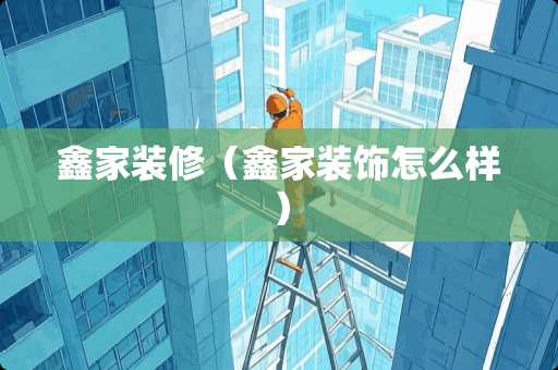 鑫家装修（鑫家装饰怎么样）