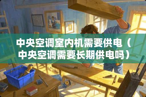 中央空调室内机需要供电（中央空调需要长期供电吗）