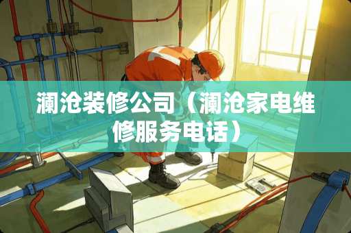 澜沧装修公司（澜沧家电维修服务电话）