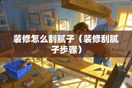 装修怎么刮腻子（装修刮腻子步骤）