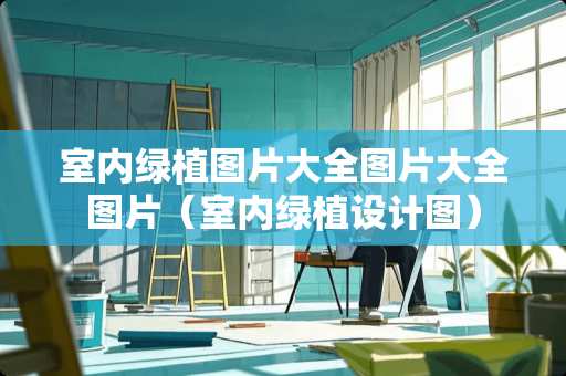 室内绿植图片大全图片大全图片（室内绿植设计图）