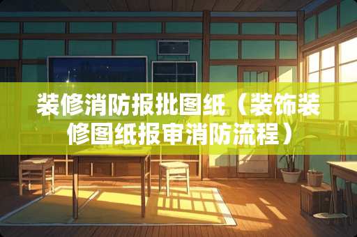 装修消防报批图纸（装饰装修图纸报审消防流程）