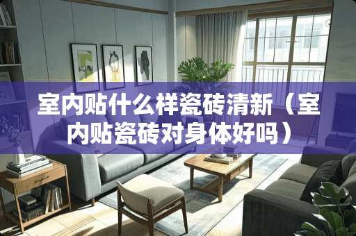 室内贴什么样瓷砖清新（室内贴瓷砖对身体好吗）