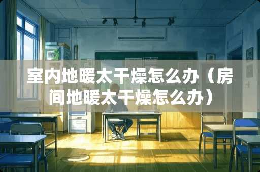 室内地暖太干燥怎么办（房间地暖太干燥怎么办）