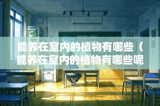 能养在室内的植物有哪些（能养在室内的植物有哪些呢）