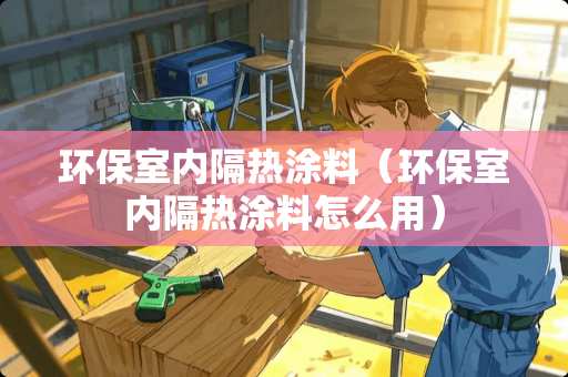 环保室内隔热涂料（环保室内隔热涂料怎么用）