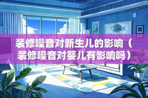 装修噪音对新生儿的影响（装修噪音对婴儿有影响吗）