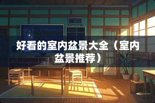 好看的室内盆景大全（室内盆景推荐）