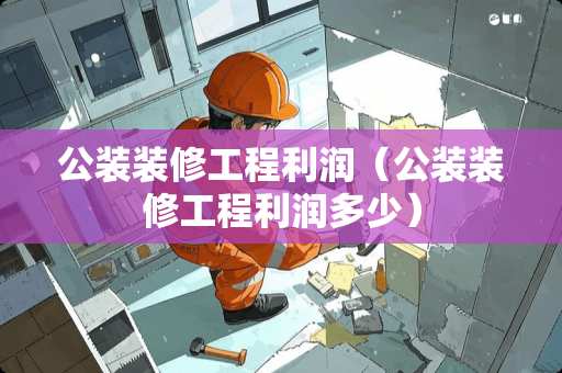 公装装修工程利润（公装装修工程利润多少）