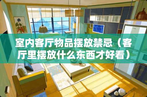 室内客厅物品摆放禁忌（客厅里摆放什么东西才好看）