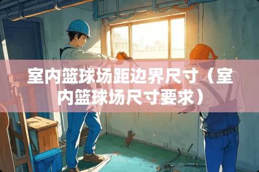 室内篮球场距边界尺寸（室内篮球场尺寸要求）