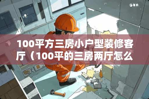 100平方三房小户型装修客厅（100平的三房两厅怎么装修）