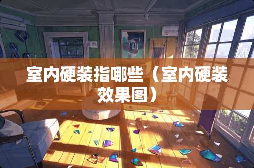 室内硬装指哪些（室内硬装效果图）