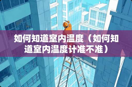 如何知道室内温度（如何知道室内温度计准不准）