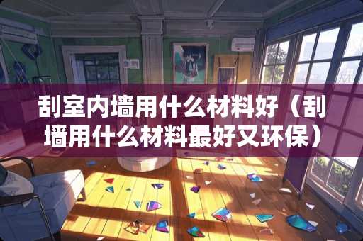 刮室内墙用什么材料好（刮墙用什么材料最好又环保）