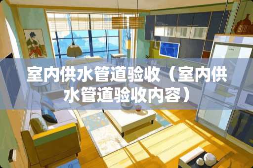 室内供水管道验收(室内供水管道验收内容) 室内供水管道验收(室内供水管道验收内容)