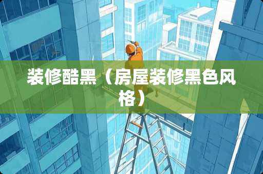 装修酷黑（房屋装修黑色风格）