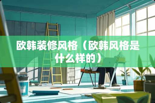 欧韩装修风格（欧韩风格是什么样的）