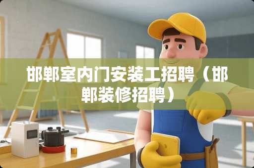 邯郸室内门安装工招聘（邯郸装修招聘）