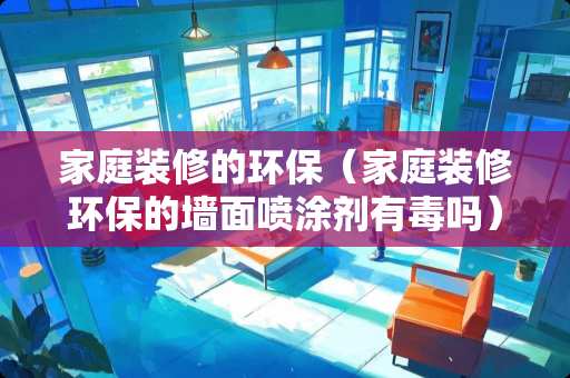 家庭装修的环保（家庭装修环保的墙面喷涂剂有毒吗）