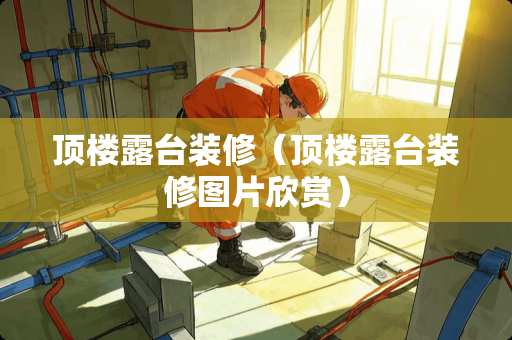 顶楼露台装修（顶楼露台装修图片欣赏）
