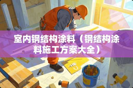 室内钢结构涂料（钢结构涂料施工方案大全）