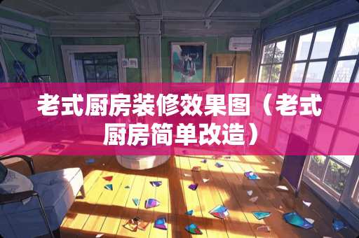 老式厨房装修效果图（老式厨房简单改造）