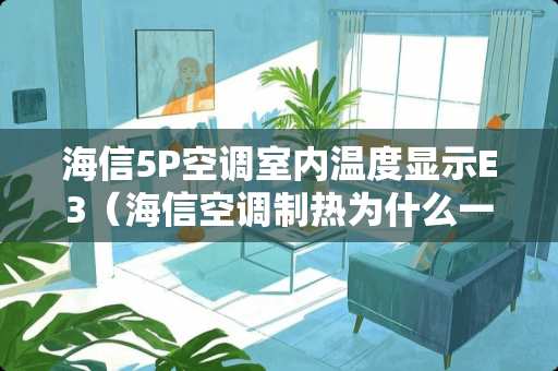 海信5P空调室内温度显示E3（海信空调制热为什么一会就出现e5）