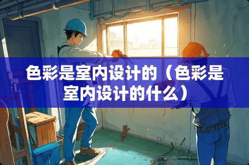 色彩是室内设计的（色彩是室内设计的什么）
