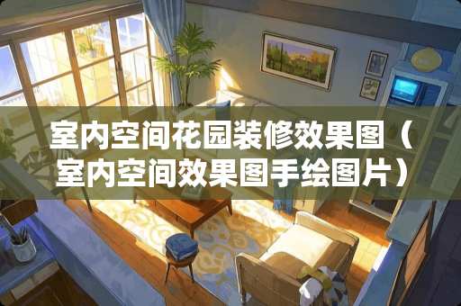 室内空间花园装修效果图（室内空间效果图手绘图片）