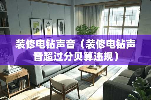 装修电钻声音（装修电钻声音超过分贝算违规）