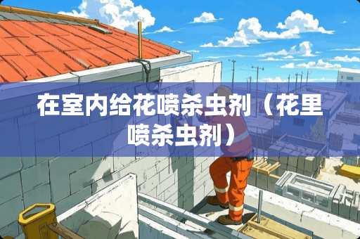 在室内给花喷杀虫剂（花里喷杀虫剂）