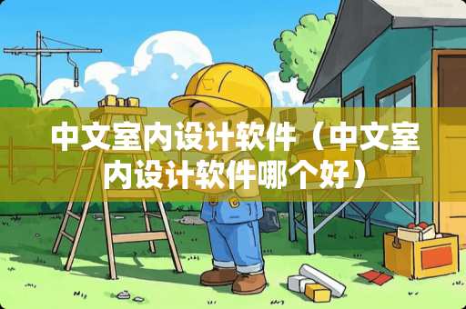 中文室内设计软件（中文室内设计软件哪个好）