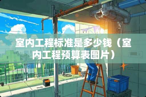 室内工程标准是多少钱（室内工程预算表图片）