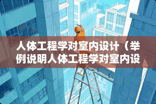 人体工程学对室内设计（举例说明人体工程学对室内设计的重要性）