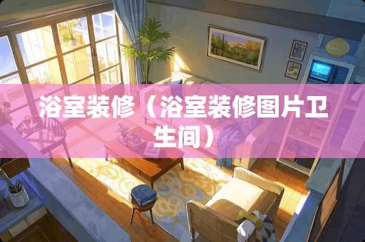 浴室装修（浴室装修图片卫生间）