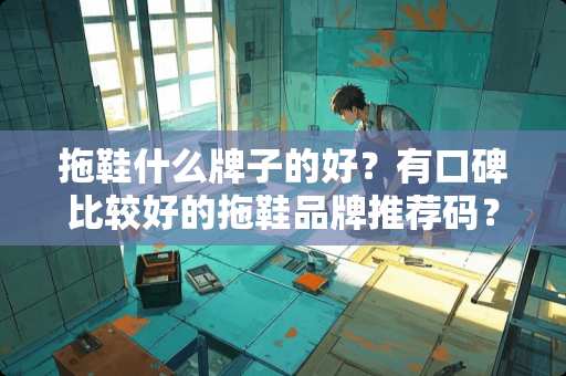 拖鞋什么牌子的好？有口碑比较好的拖鞋品牌推荐码？