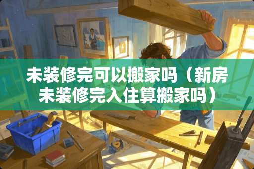 未装修完可以搬家吗（新房未装修完入住算搬家吗）