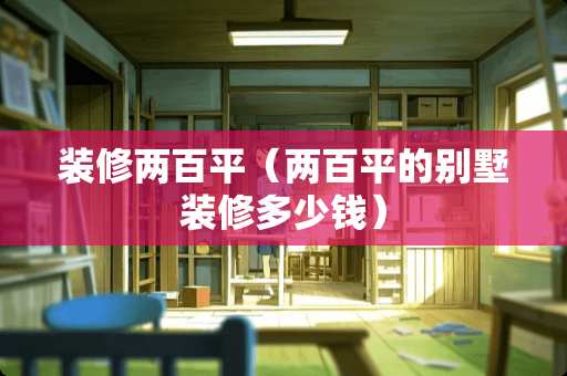 装修两百平（两百平的别墅装修多少钱）