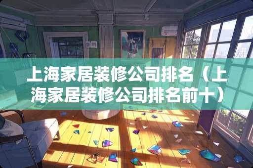 上海家居装修公司排名（上海家居装修公司排名前十）