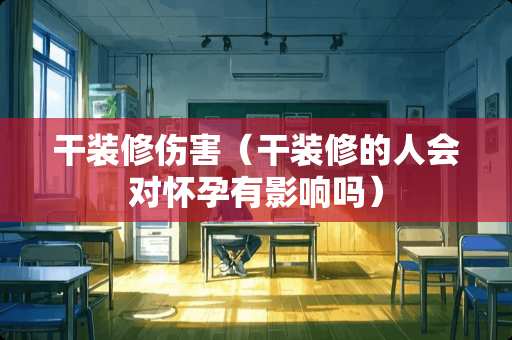 干装修伤害（干装修的人会对怀孕有影响吗）